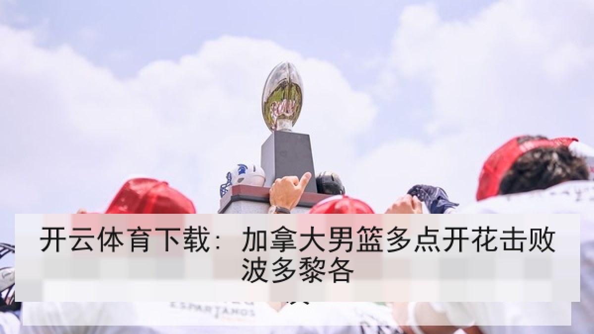 开云体育下载: 加拿大男篮多点开花击败波多黎各