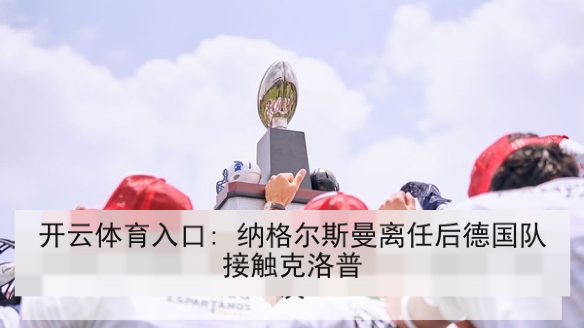 开云体育入口: 纳格尔斯曼离任后德国队接触克洛普 开云体育入口: 纳格尔斯曼离任后德国队接触克洛普