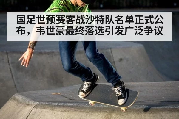 国足世预赛客战沙特队名单正式公布,韦世豪最终落选引发广泛争议