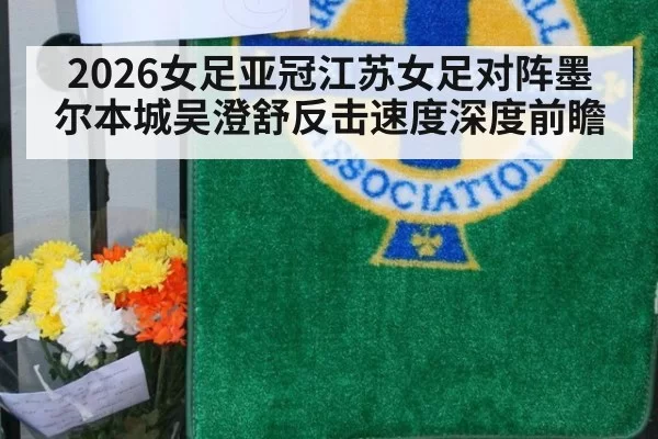 2026女足亚冠江苏女足对阵墨尔本城吴澄舒反击速度深度前瞻