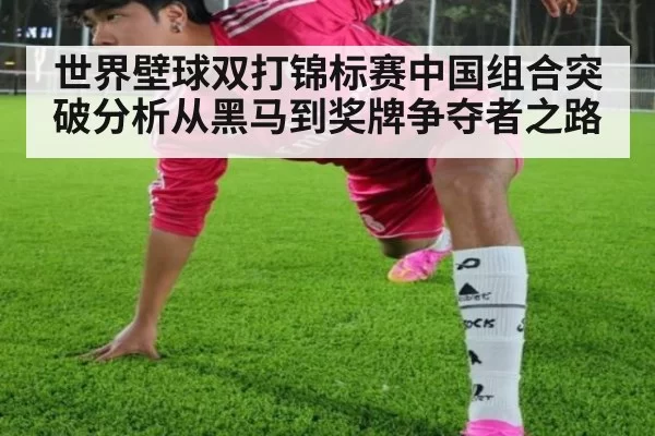 世界壁球双打锦标赛中国组合突破分析从黑马到奖牌争夺者之路